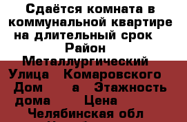 Сдаётся комната в коммунальной квартире на длительный срок. › Район ­ Металлургический › Улица ­ Комаровского › Дом ­ 11-а › Этажность дома ­ 5 › Цена ­ 5 500 - Челябинская обл., Челябинск г. Недвижимость » Квартиры аренда   . Челябинская обл.,Челябинск г.